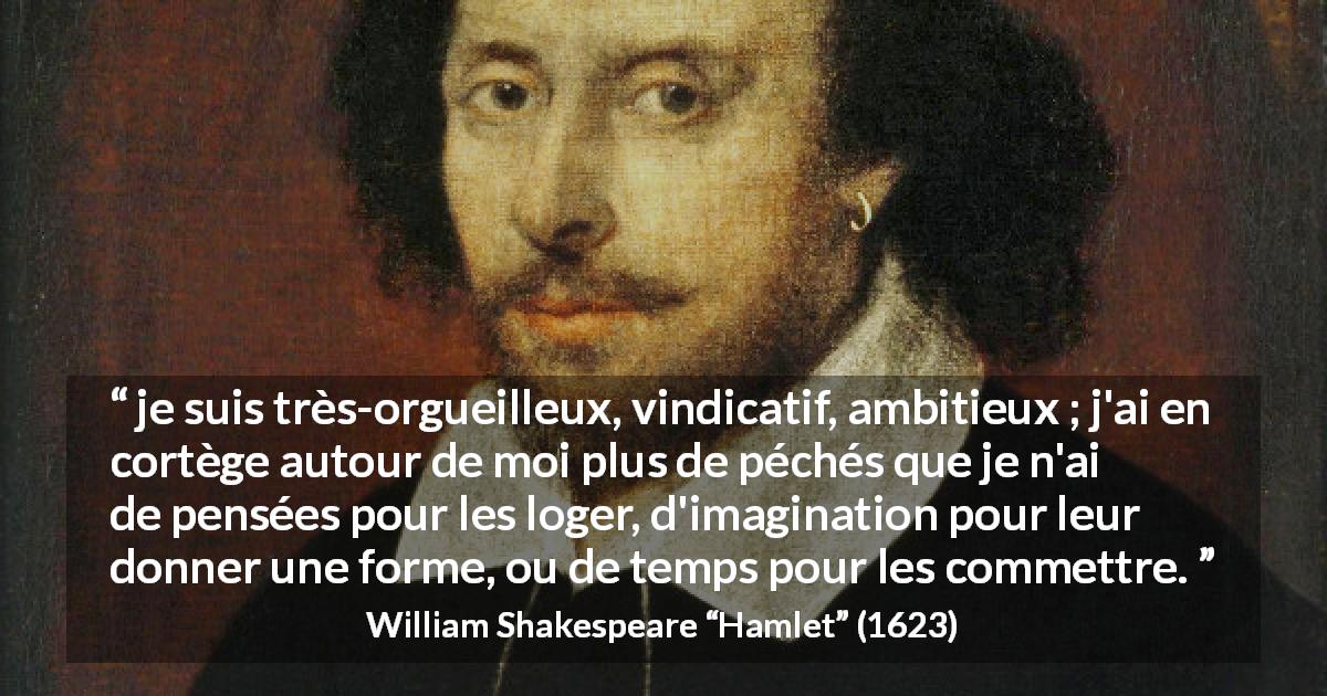 Citation de William Shakespeare sur l'ambition tirée de Hamlet - je suis très-orgueilleux, vindicatif, ambitieux ; j'ai en cortège autour de moi plus de péchés que je n'ai de pensées pour les loger, d'imagination pour leur donner une forme, ou de temps pour les commettre.