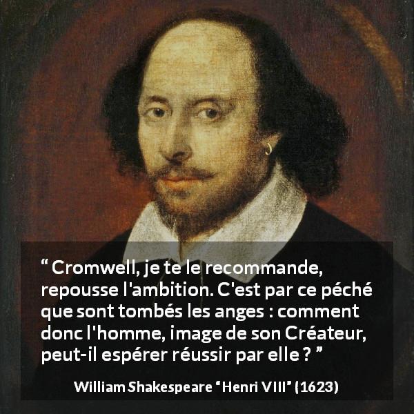 Citation de William Shakespeare sur l'ambition tirée de Henri VIII - Cromwell, je te le recommande, repousse l'ambition. C'est par ce péché que sont tombés les anges : comment donc l'homme, image de son Créateur, peut-il espérer réussir par elle ?