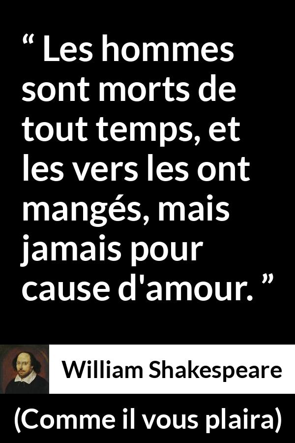 Citation de William Shakespeare sur l'amour tirée de Comme il vous plaira - Les hommes sont morts de tout temps, et les vers les ont mangés, mais jamais pour cause d'amour.