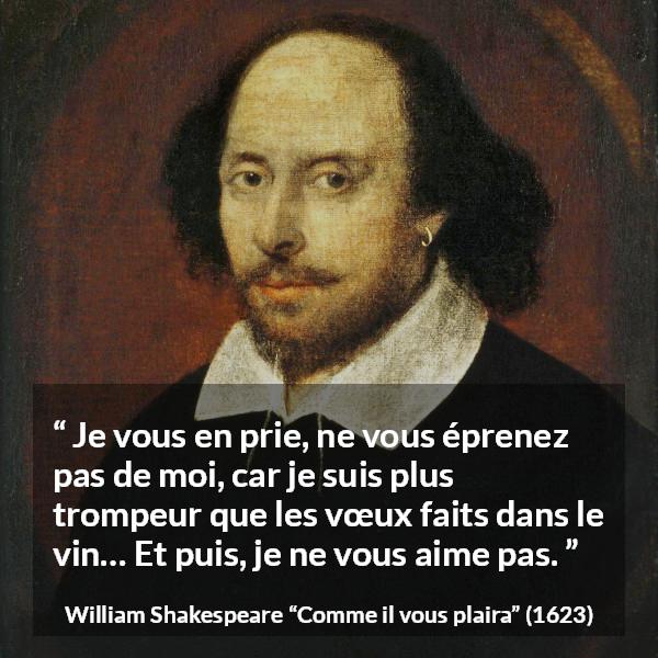 Citation de William Shakespeare sur l'amour tirée de Comme il vous plaira - Je vous en prie, ne vous éprenez pas de moi, car je suis plus trompeur que les vœux faits dans le vin… Et puis, je ne vous aime pas.