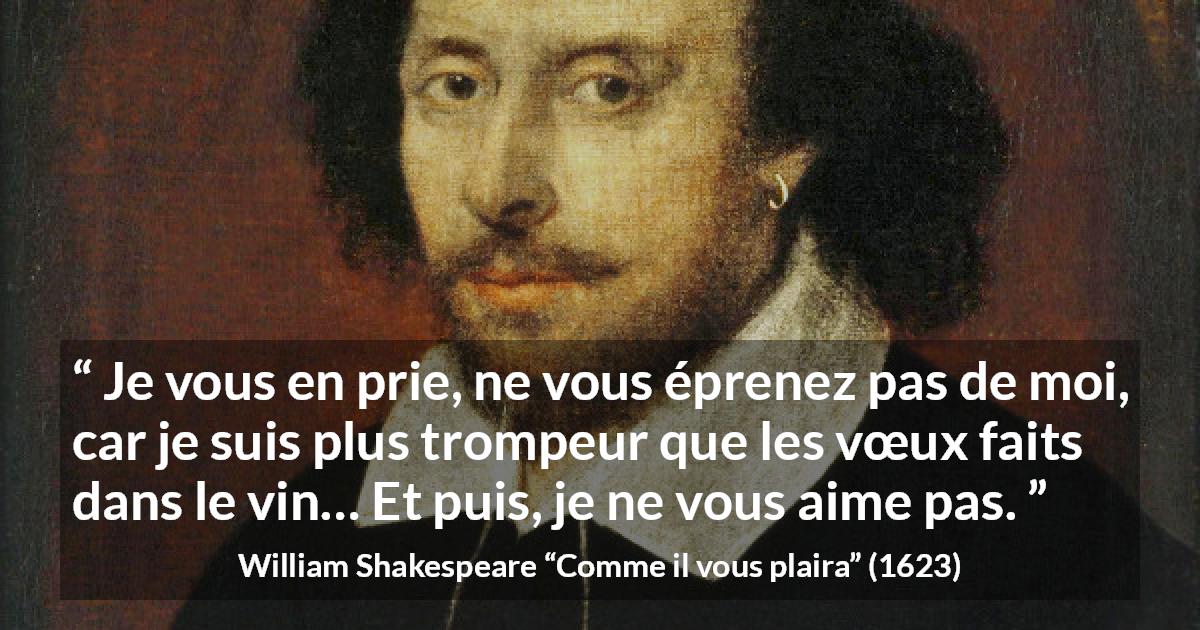 Citation de William Shakespeare sur l'amour tirée de Comme il vous plaira - Je vous en prie, ne vous éprenez pas de moi, car je suis plus trompeur que les vœux faits dans le vin… Et puis, je ne vous aime pas.