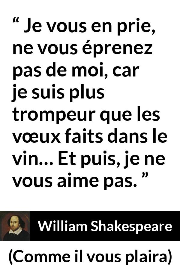 Citation de William Shakespeare sur l'amour tirée de Comme il vous plaira - Je vous en prie, ne vous éprenez pas de moi, car je suis plus trompeur que les vœux faits dans le vin… Et puis, je ne vous aime pas.