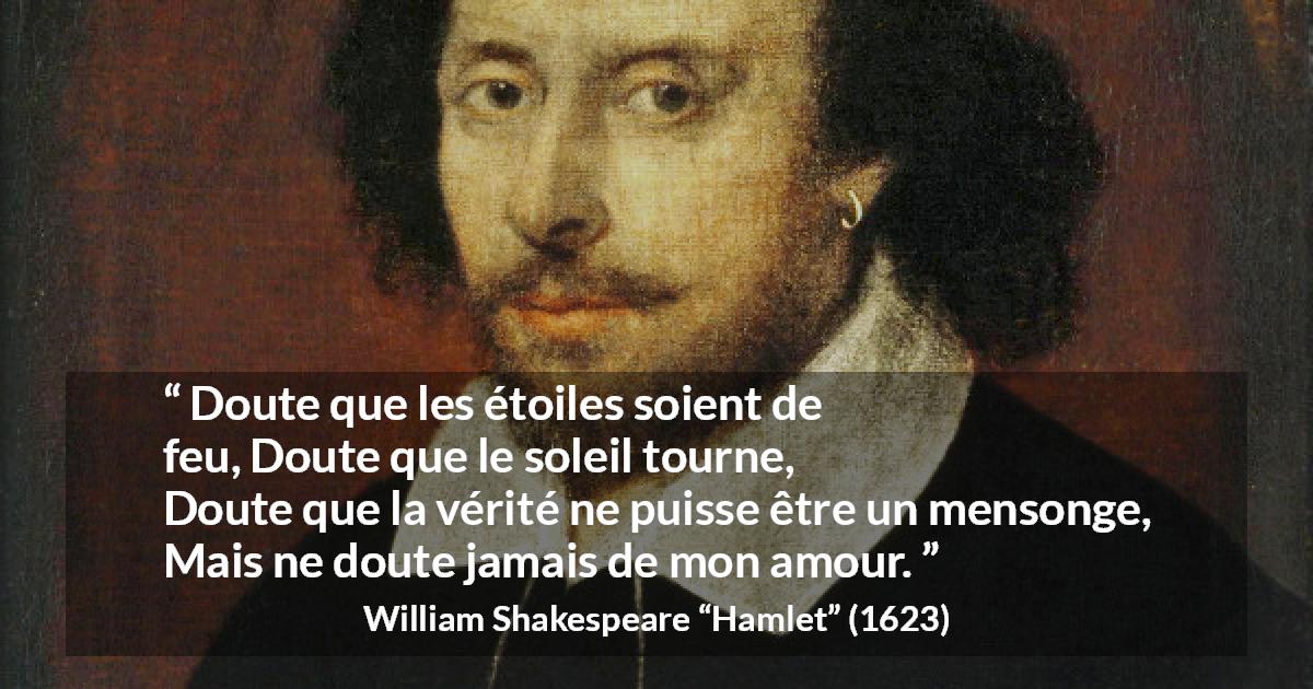 Citation de William Shakespeare sur l'amour tirée de Hamlet - Doute que les étoiles soient de feu,
Doute que le soleil tourne,
Doute que la vérité ne puisse être un mensonge,
Mais ne doute jamais de mon amour.