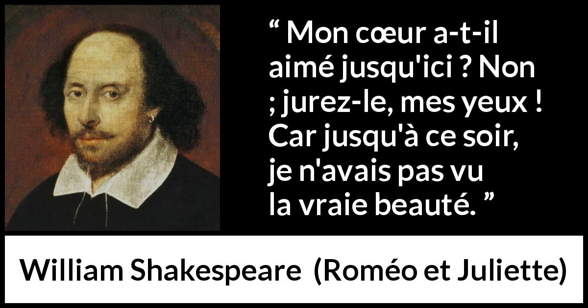 Citation de William Shakespeare sur l'amour tirée de Roméo et Juliette - Mon cœur a-t-il aimé jusqu'ici ? Non ; jurez-le, mes yeux ! Car jusqu'à ce soir, je n'avais pas vu la vraie beauté.