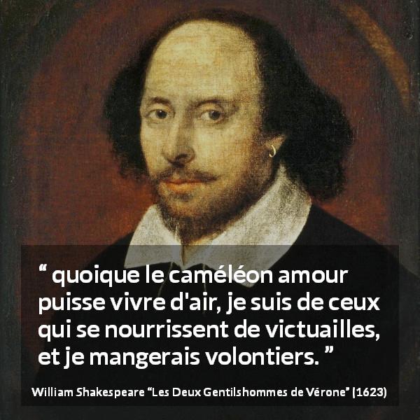 Citation de William Shakespeare sur l'amour tirée des Deux Gentilshommes de Vérone - quoique le caméléon amour puisse vivre d'air, je suis de ceux qui se nourrissent de victuailles, et je mangerais volontiers.