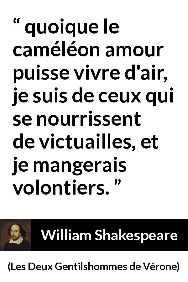 Citation de William Shakespeare sur l'amour tirée des Deux Gentilshommes de Vérone - quoique le caméléon amour puisse vivre d'air, je suis de ceux qui se nourrissent de victuailles, et je mangerais volontiers.