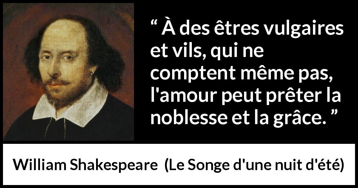 Citation de William Shakespeare sur l'amour tirée du Songe d'une nuit d'été - À des êtres vulgaires et vils, qui ne comptent même pas, l'amour peut prêter la noblesse et la grâce.