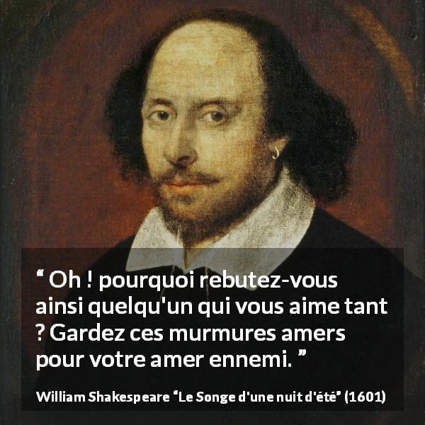 Citation de William Shakespeare sur l'amour tirée du Songe d'une nuit d'été - Oh ! pourquoi rebutez-vous ainsi quelqu'un qui vous aime tant ? Gardez ces murmures amers pour votre amer ennemi.