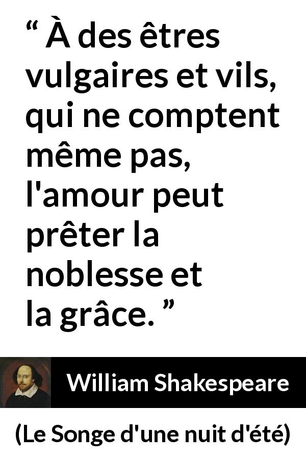 Citation de William Shakespeare sur l'amour tirée du Songe d'une nuit d'été - À des êtres vulgaires et vils, qui ne comptent même pas, l'amour peut prêter la noblesse et la grâce.