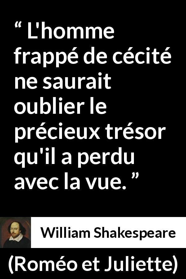 Citation de William Shakespeare sur l'aveuglement tirée de Roméo et Juliette - L'homme frappé de cécité ne saurait oublier le précieux trésor qu'il a perdu avec la vue.