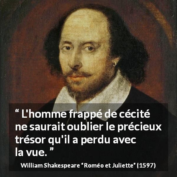 Citation de William Shakespeare sur l'aveuglement tirée de Roméo et Juliette - L'homme frappé de cécité ne saurait oublier le précieux trésor qu'il a perdu avec la vue.