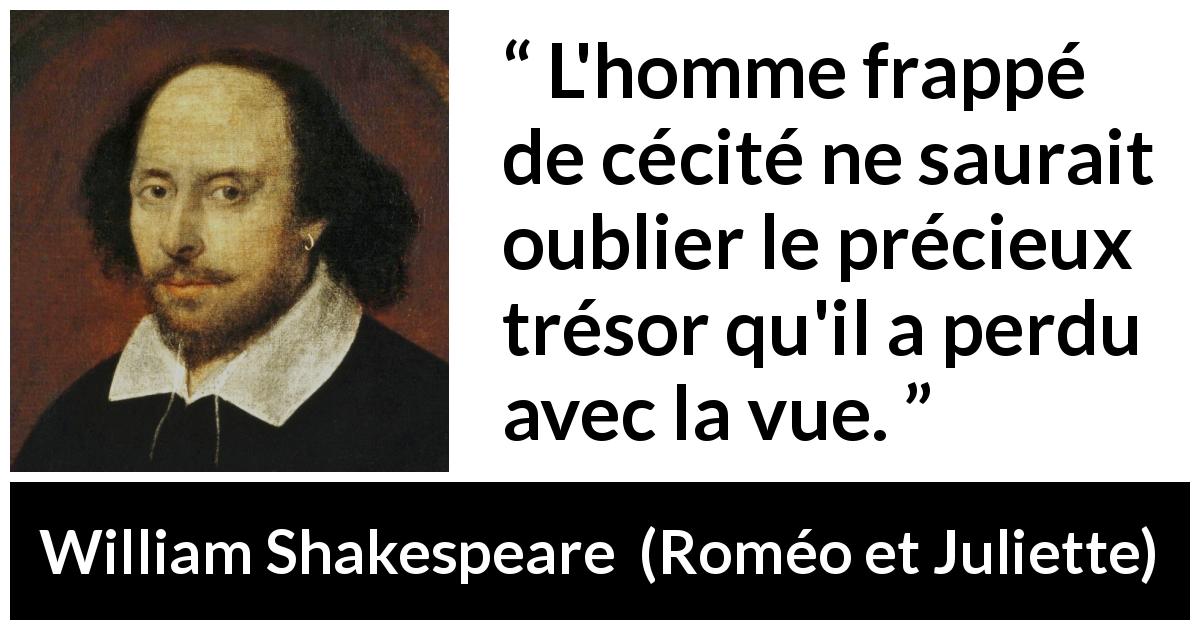 Citation de William Shakespeare sur l'aveuglement tirée de Roméo et Juliette - L'homme frappé de cécité ne saurait oublier le précieux trésor qu'il a perdu avec la vue.