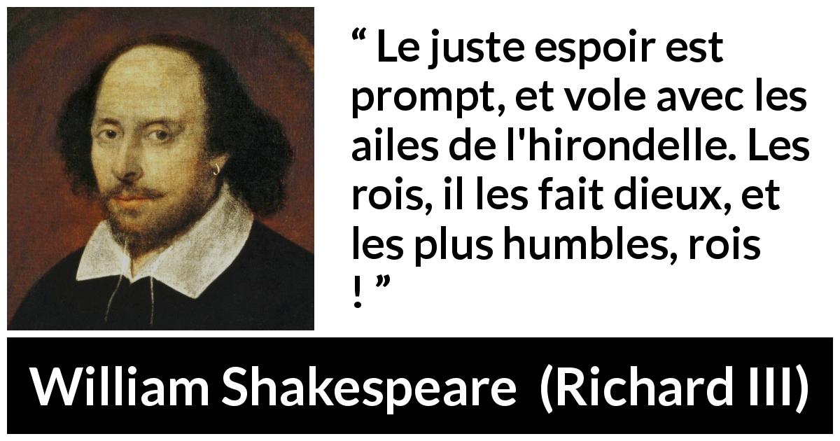 Citation de William Shakespeare sur l'espoir tirée de Richard III - Le juste espoir est prompt, et vole avec les ailes de l'hirondelle. Les rois, il les fait dieux, et les plus humbles, rois !