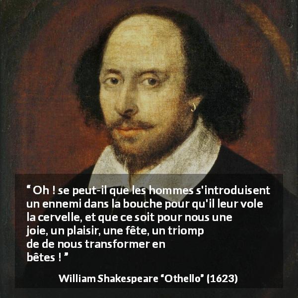 Citation de William Shakespeare sur l'humanité tirée d'Othello - Oh ! se peut-il que les hommes s'introduisent un ennemi dans la bouche pour qu'il leur vole la cervelle, et que ce soit pour nous une joie, un plaisir, une fête, un triomphe, de nous transformer en bêtes !
