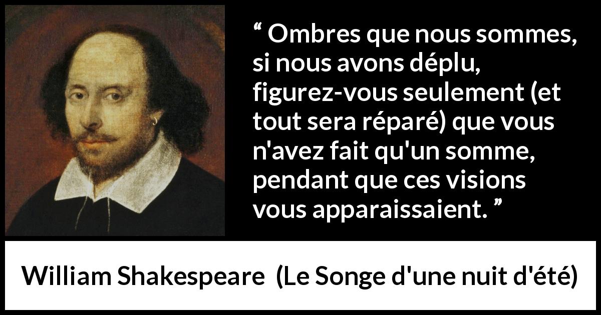 Citation de William Shakespeare sur l'illusion tirée du Songe d'une nuit d'été - Ombres que nous sommes, si nous avons déplu, figurez-vous seulement (et tout sera réparé) que vous n'avez fait qu'un somme, pendant que ces visions vous apparaissaient.