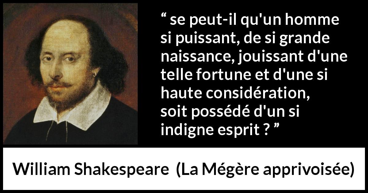 Citation de William Shakespeare sur l'imposture tirée de La Mégère apprivoisée - se peut-il qu'un homme si puissant, de si grande naissance, jouissant d'une telle fortune et d'une si haute considération, soit possédé d'un si indigne esprit ?