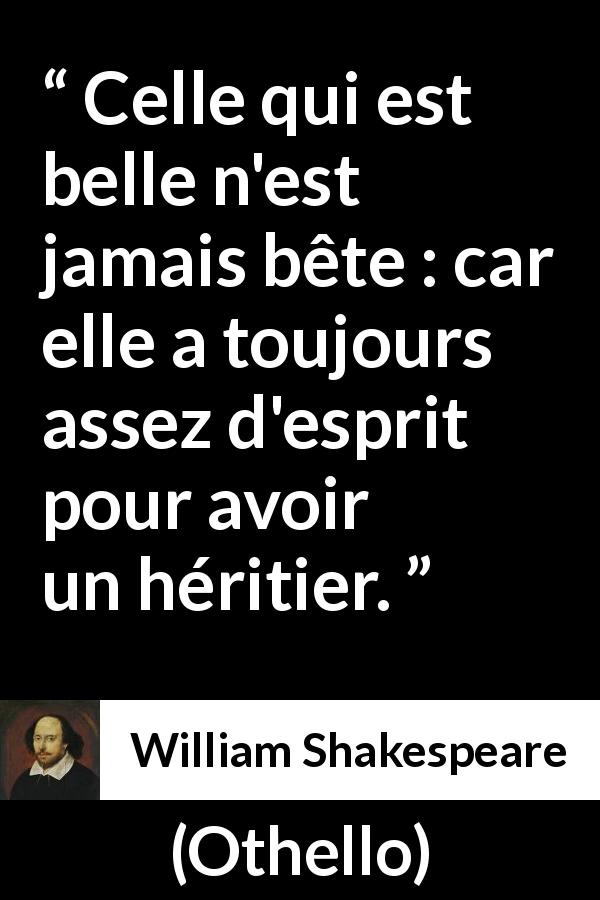 Citation de William Shakespeare sur l'intelligence tirée d'Othello - Celle qui est belle n'est jamais bête : car elle a toujours assez d'esprit pour avoir un héritier.