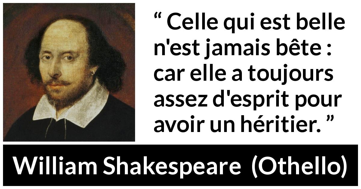 Citation de William Shakespeare sur l'intelligence tirée d'Othello - Celle qui est belle n'est jamais bête : car elle a toujours assez d'esprit pour avoir un héritier.