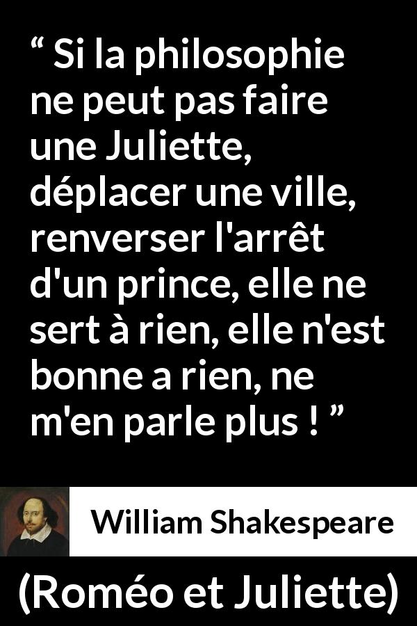 Citation de William Shakespeare sur l'utilité tirée de Roméo et Juliette - Si la philosophie ne peut pas faire une Juliette, déplacer une ville, renverser l'arrêt d'un prince, elle ne sert à rien, elle n'est bonne a rien, ne m'en parle plus !