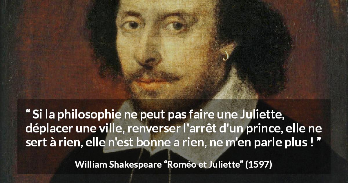 Citation de William Shakespeare sur l'utilité tirée de Roméo et Juliette - Si la philosophie ne peut pas faire une Juliette, déplacer une ville, renverser l'arrêt d'un prince, elle ne sert à rien, elle n'est bonne a rien, ne m'en parle plus !