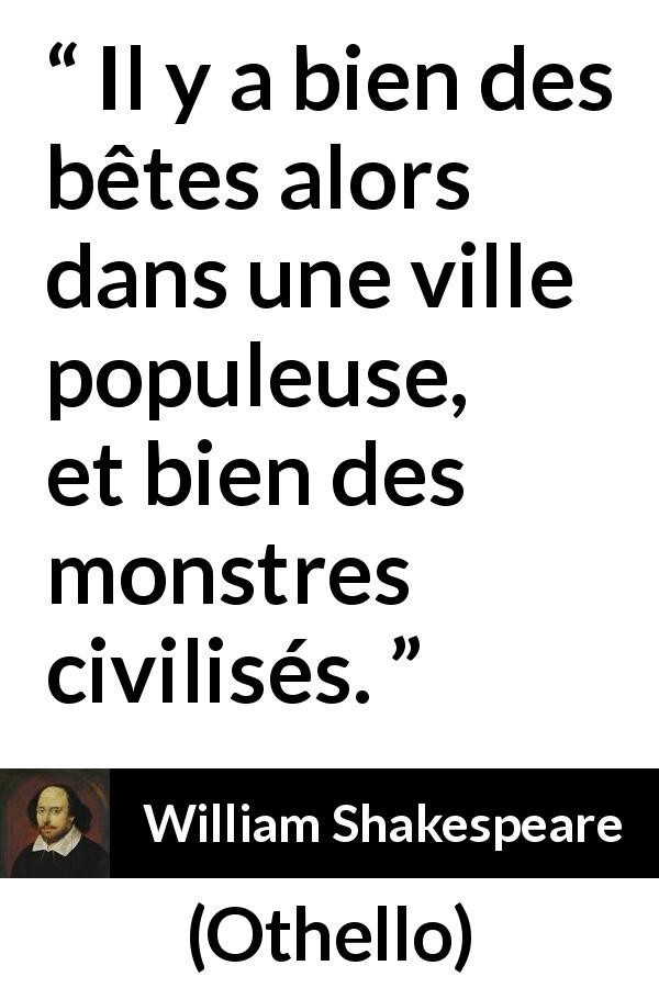 Citation de William Shakespeare sur la civilisation tirée d'Othello - Il y a bien des bêtes alors dans une ville populeuse, et bien des monstres civilisés.