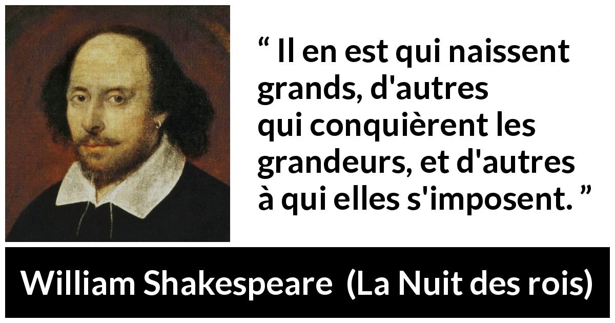 Citation de William Shakespeare sur la grandeur tirée de La Nuit des rois - Il en est qui naissent grands, d'autres qui conquièrent les grandeurs, et d'autres à qui elles s'imposent.