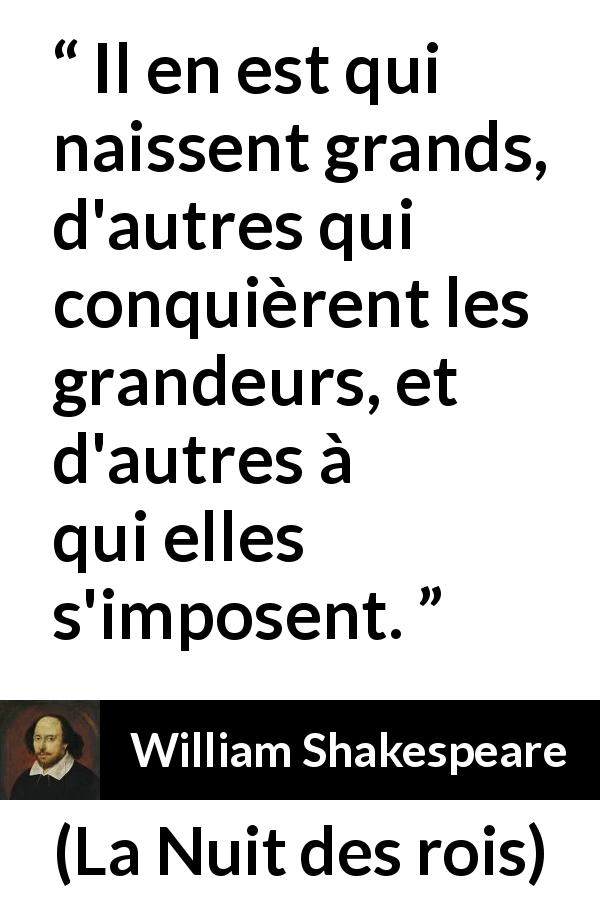 Citation de William Shakespeare sur la grandeur tirée de La Nuit des rois - Il en est qui naissent grands, d'autres qui conquièrent les grandeurs, et d'autres à qui elles s'imposent.