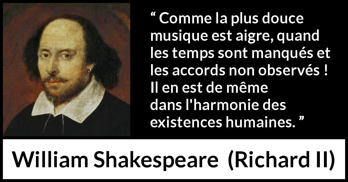 Citation de William Shakespeare sur la justesse tirée de Richard II - Comme la plus douce musique est aigre, quand les temps sont manqués et les accords non observés ! Il en est de même dans l'harmonie des existences humaines.