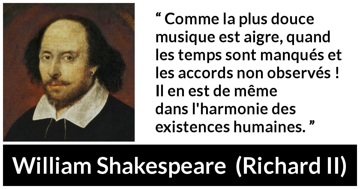 Citation de William Shakespeare sur la justesse tirée de Richard II - Comme la plus douce musique est aigre, quand les temps sont manqués et les accords non observés ! Il en est de même dans l'harmonie des existences humaines.
