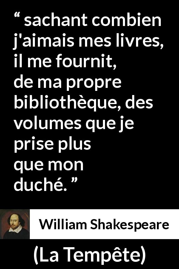 Citation de William Shakespeare sur la lecture tirée de La Tempête - sachant combien j'aimais mes livres, il me fournit, de ma propre bibliothèque, des volumes que je prise plus que mon duché.
