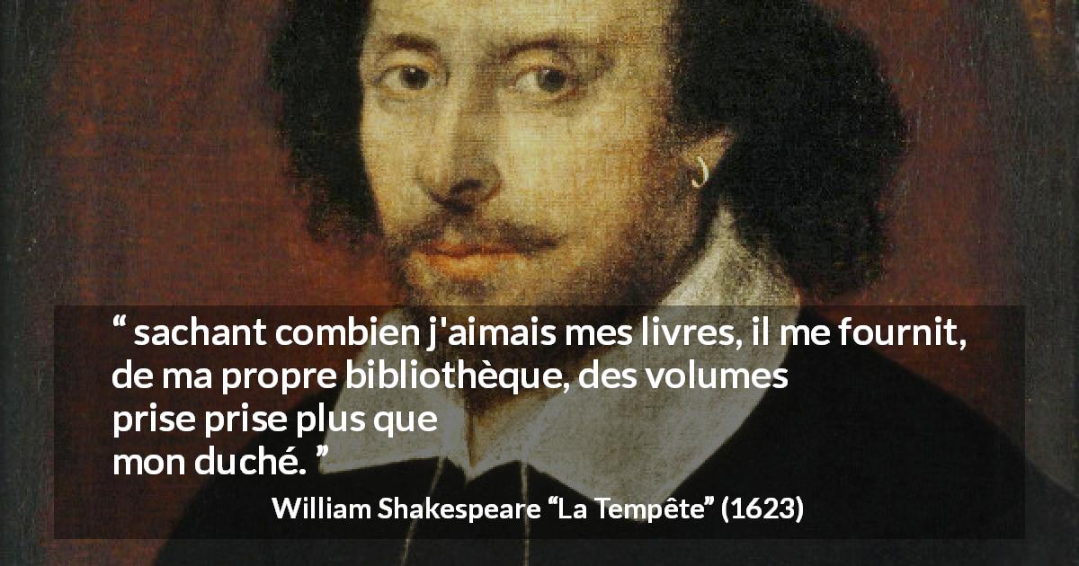 Citation de William Shakespeare sur la lecture tirée de La Tempête - sachant combien j'aimais mes livres, il me fournit, de ma propre bibliothèque, des volumes que je prise plus que mon duché.
