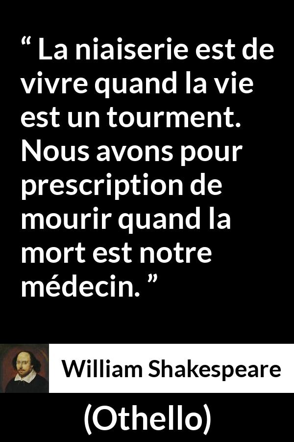 Citation de William Shakespeare sur la mort tirée d'Othello - La niaiserie est de vivre quand la vie est un tourment. Nous avons pour prescription de mourir quand la mort est notre médecin.
