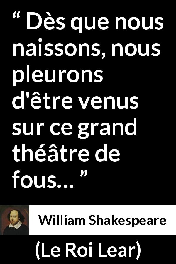 Citation de William Shakespeare sur la naissance tirée du Roi Lear - Dès que nous naissons, nous pleurons d'être venus sur ce grand théâtre de fous…