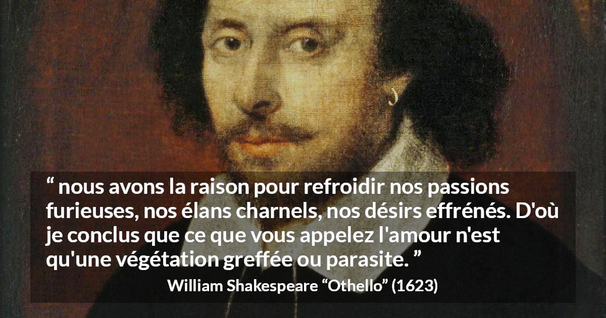 Citation de William Shakespeare sur la passion tirée d'Othello - nous avons la raison pour refroidir nos passions furieuses, nos élans charnels, nos désirs effrénés. D'où je conclus que ce que vous appelez l'amour n'est qu'une végétation greffée ou parasite.