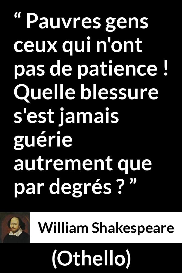 Citation de William Shakespeare sur la patience tirée d'Othello - Pauvres gens ceux qui n'ont pas de patience ! Quelle blessure s'est jamais guérie autrement que par degrés ?