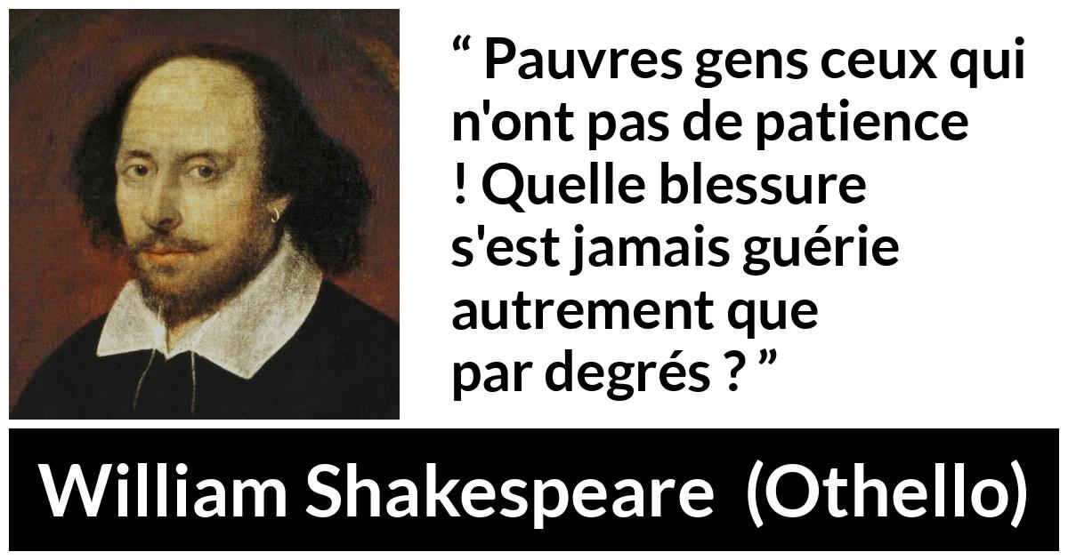 Citation de William Shakespeare sur la patience tirée d'Othello - Pauvres gens ceux qui n'ont pas de patience ! Quelle blessure s'est jamais guérie autrement que par degrés ?