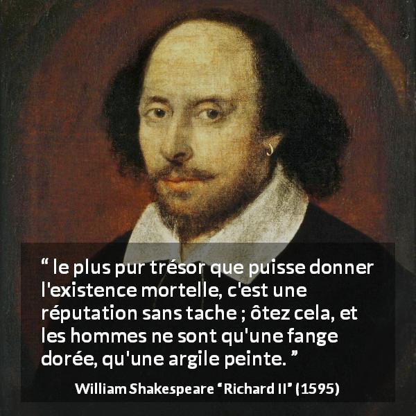 Citation de William Shakespeare sur la réputation tirée de Richard II - le plus pur trésor que puisse donner l'existence mortelle, c'est une réputation sans tache ; ôtez cela, et les hommes ne sont qu'une fange dorée, qu'une argile peinte.