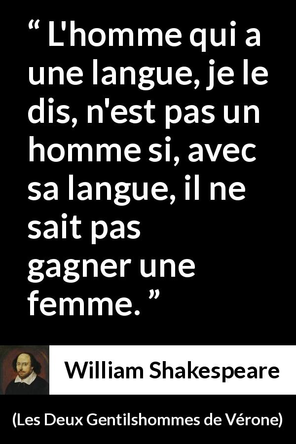 Citation de William Shakespeare sur la séduction tirée des Deux Gentilshommes de Vérone - L'homme qui a une langue, je le dis, n'est pas un homme si, avec sa langue, il ne sait pas gagner une femme.
