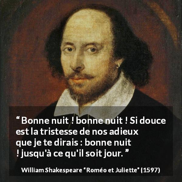 Citation de William Shakespeare sur la tristesse tirée de Roméo et Juliette - Bonne nuit ! bonne nuit ! Si douce est la tristesse de nos adieux
que je te dirais : bonne nuit ! jusqu'à ce qu'il soit jour.
