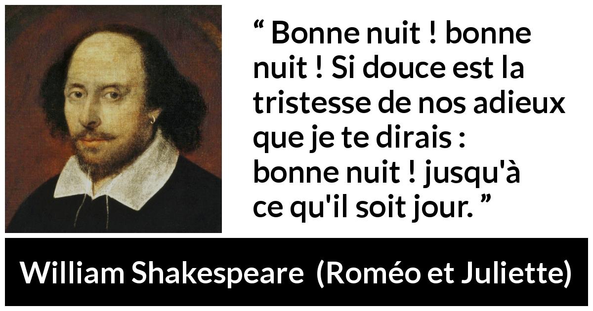 Citation de William Shakespeare sur la tristesse tirée de Roméo et Juliette - Bonne nuit ! bonne nuit ! Si douce est la tristesse de nos adieux
que je te dirais : bonne nuit ! jusqu'à ce qu'il soit jour.