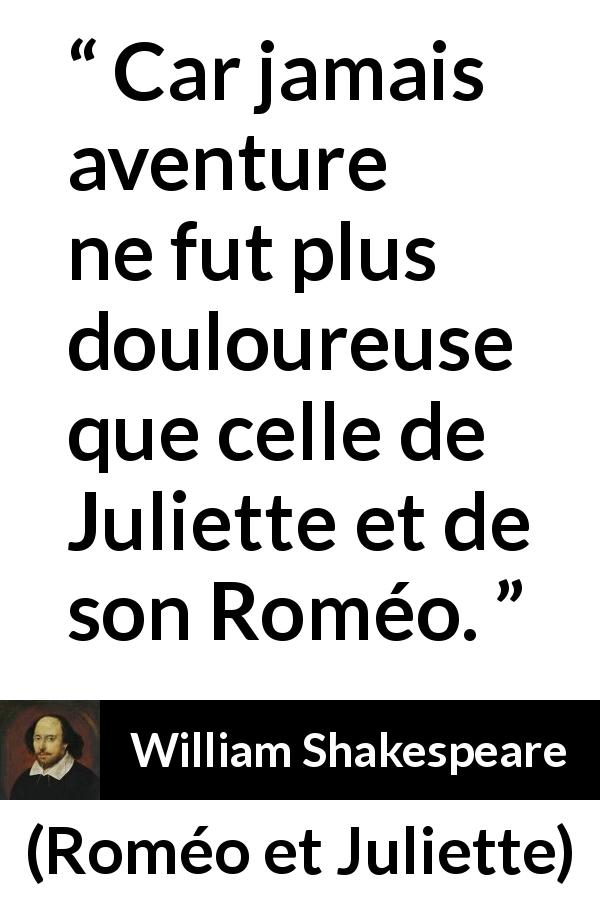 Citation de William Shakespeare sur la tristesse tirée de Roméo et Juliette - Car jamais aventure ne fut plus douloureuse 
que celle de Juliette et de son Roméo.