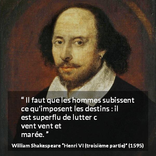 Citation de William Shakespeare sur le destin tirée de Henri VI (troisième partie) - Il faut que les hommes subissent ce qu'imposent les destins : il est superflu de lutter contre vent et marée.
