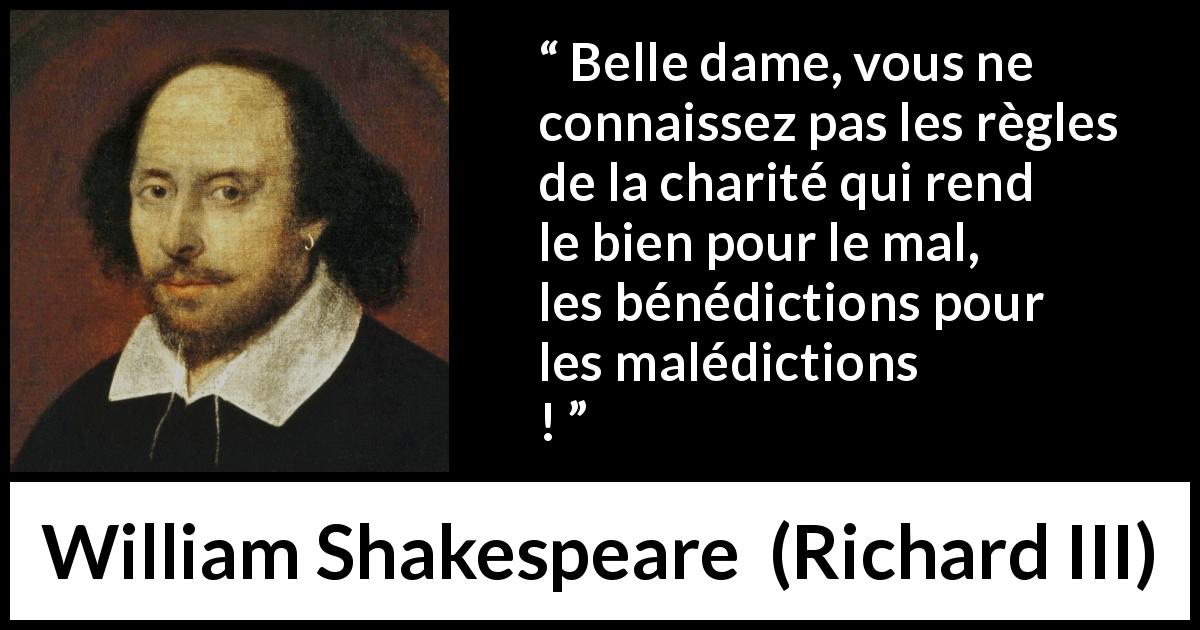 Citation de William Shakespeare sur le mal tirée de Richard III - Belle dame, vous ne connaissez pas les règles de la charité qui rend le bien pour le mal, les bénédictions pour les malédictions !
