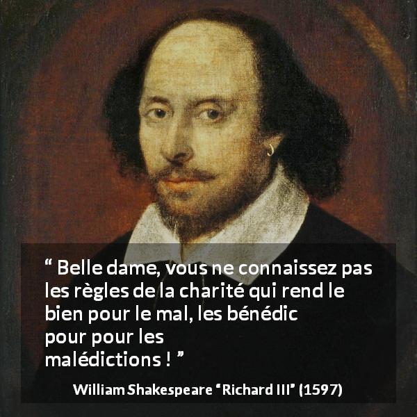 Citation de William Shakespeare sur le mal tirée de Richard III - Belle dame, vous ne connaissez pas les règles de la charité qui rend le bien pour le mal, les bénédictions pour les malédictions !
