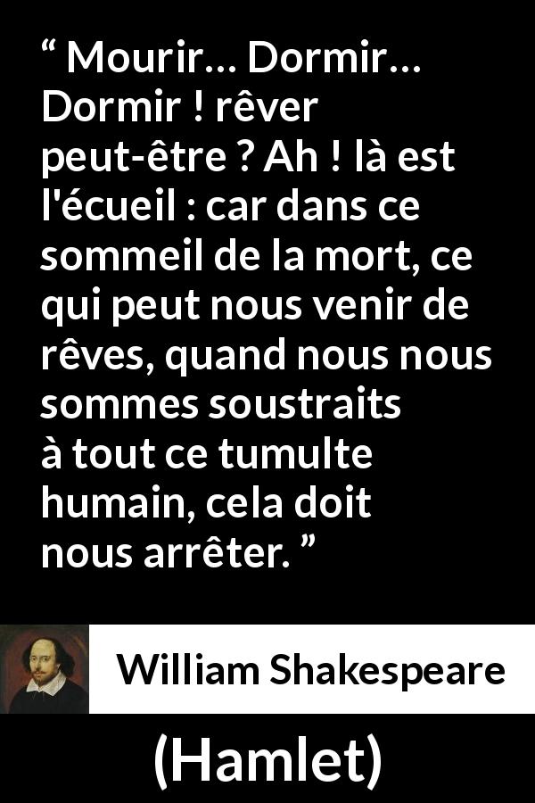 Citation de William Shakespeare sur le sommeil tirée de Hamlet - Mourir… Dormir… Dormir ! rêver peut-être ? Ah ! là est l'écueil : car dans ce sommeil de la mort, ce qui peut nous venir de rêves, quand nous nous sommes soustraits à tout ce tumulte humain, cela doit nous arrêter.