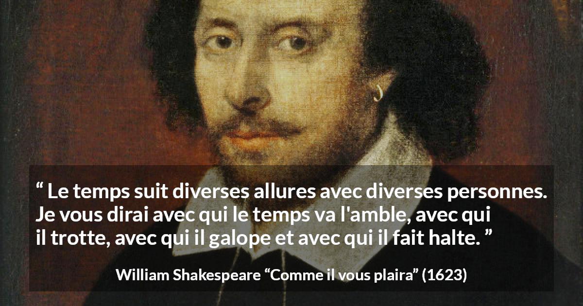 Citation de William Shakespeare sur le temps tirée de Comme il vous plaira - Le temps suit diverses allures avec diverses personnes. Je vous dirai avec qui le temps va l'amble, avec qui il trotte, avec qui il galope et avec qui il fait halte.