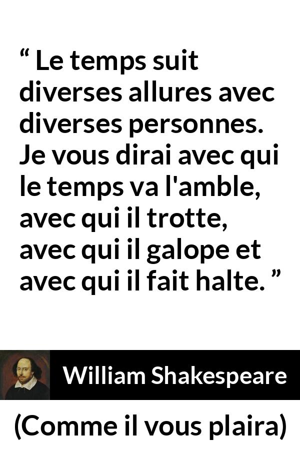 Citation de William Shakespeare sur le temps tirée de Comme il vous plaira - Le temps suit diverses allures avec diverses personnes. Je vous dirai avec qui le temps va l'amble, avec qui il trotte, avec qui il galope et avec qui il fait halte.