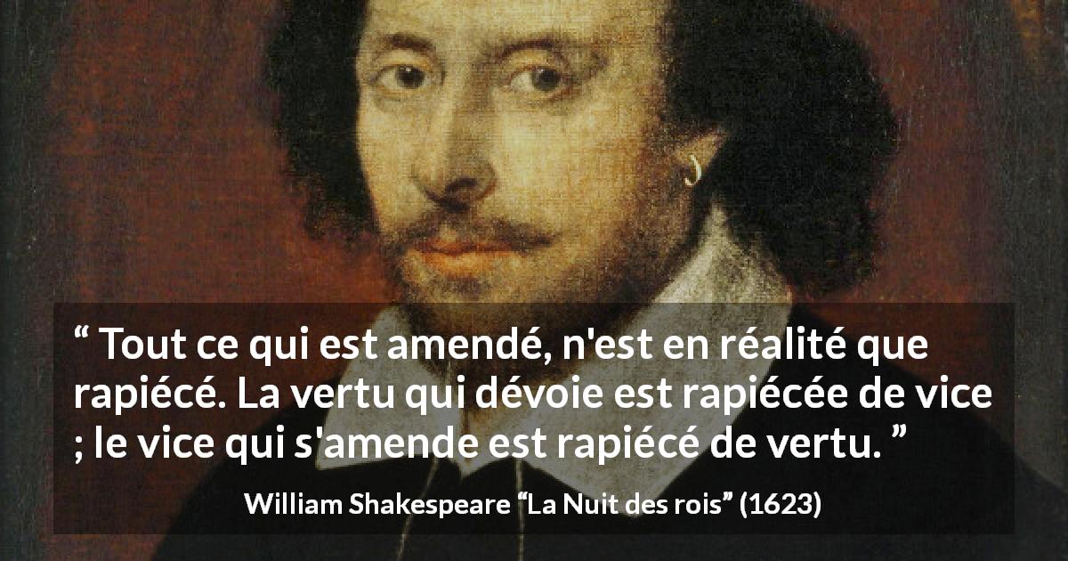 Citation de William Shakespeare sur le vice tirée de La Nuit des rois - Tout ce qui est amendé, n'est en réalité que rapiécé. La vertu qui dévoie est rapiécée de vice ; le vice qui s'amende est rapiécé de vertu.