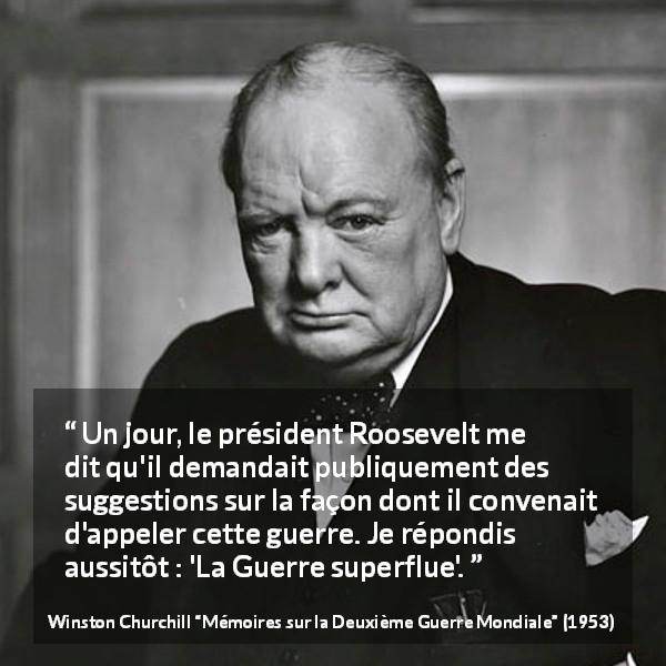 Citation de Winston Churchill sur l'inutilité tirée de Mémoires sur la Deuxième Guerre Mondiale - Un jour, le président Roosevelt me dit qu'il demandait publiquement des suggestions sur la façon dont il convenait d'appeler cette guerre. Je répondis aussitôt : 'La Guerre superflue'.