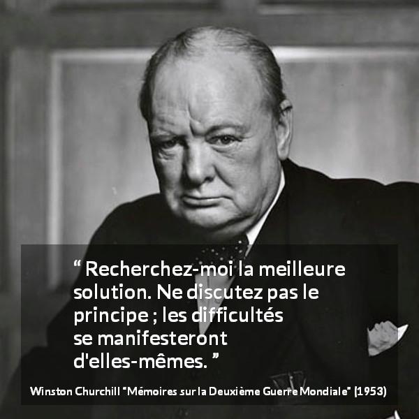 Citation de Winston Churchill sur la difficulté tirée de Mémoires sur la Deuxième Guerre Mondiale - Recherchez-moi la meilleure solution. Ne discutez pas le principe ; les difficultés se manifesteront d'elles-mêmes.
